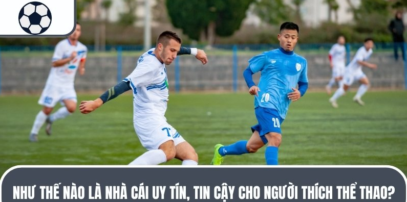 Như thế nào là nhà cái uy tín, tin cậy cho người thích thể thao?