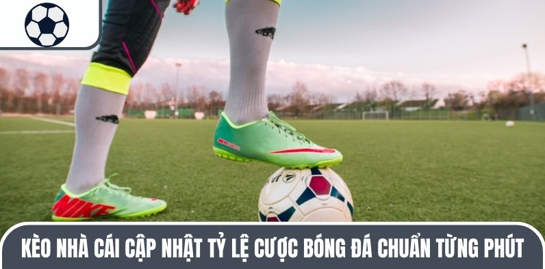 Kèo Nhà Cái cập nhật tỷ lệ cược bóng đá chuẩn từng phút